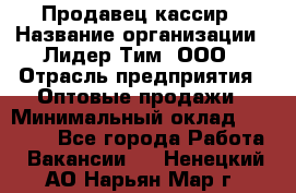 Продавец-кассир › Название организации ­ Лидер Тим, ООО › Отрасль предприятия ­ Оптовые продажи › Минимальный оклад ­ 18 000 - Все города Работа » Вакансии   . Ненецкий АО,Нарьян-Мар г.